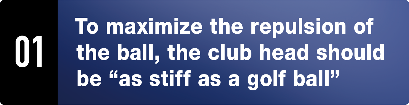 01 To maximize the repulsion of the ball, the club head should be “as stiff as a golf ball”