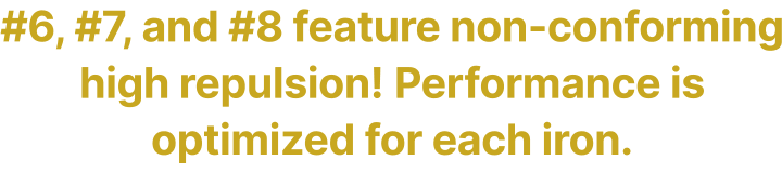 #6, #7, and #8 feature non-conforming high repulsion! Performance is optimized for each iron.