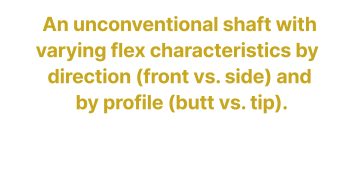 An unconventional shaft with varying flex characteristics by direction (front vs. side) and by profile (butt vs. tip).